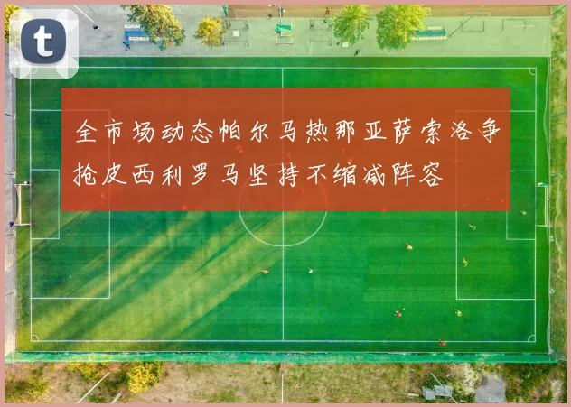 全市场动态帕尔马热那亚萨索洛争抢皮西利罗马坚持不缩减阵容