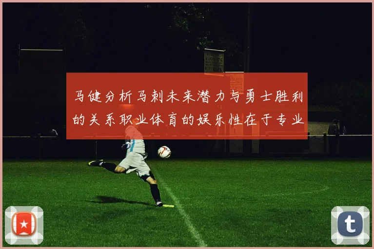 马健分析马刺未来潜力与勇士胜利的关系职业体育的娱乐性在于专业化的深入发展