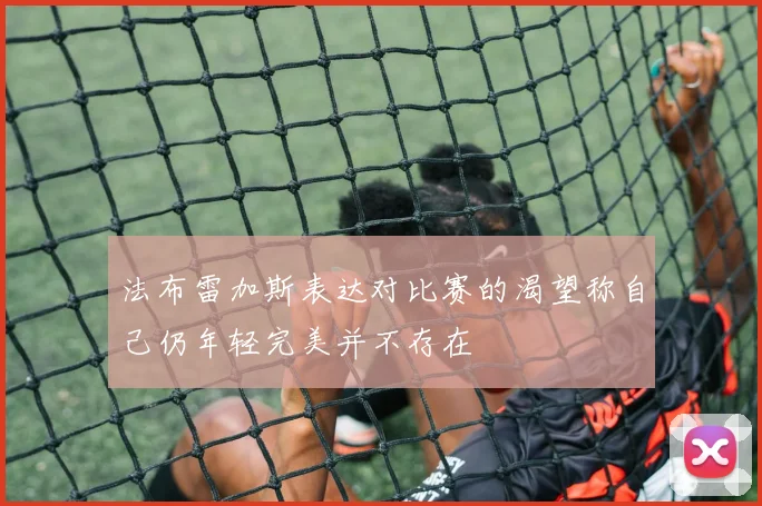 法布雷加斯表达对比赛的渴望称自己仍年轻完美并不存在