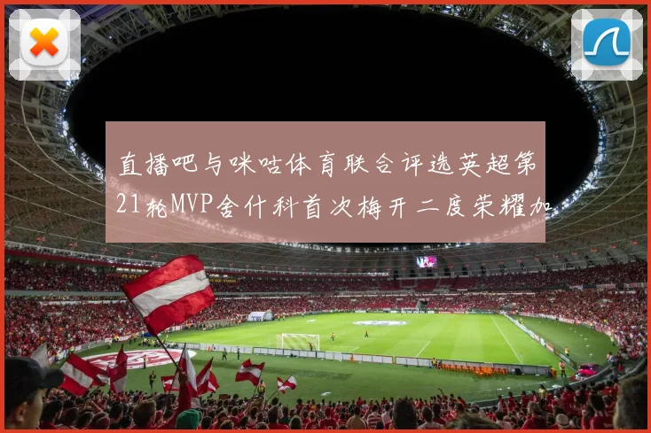 直播吧与咪咕体育联合评选英超第21轮MVP舍什科首次梅开二度荣耀加冕