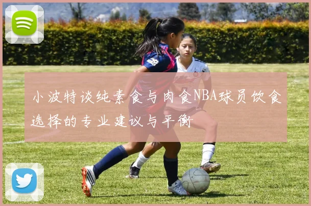 小波特谈纯素食与肉食NBA球员饮食选择的专业建议与平衡