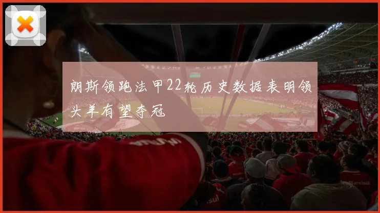 朗斯领跑法甲22轮历史数据表明领头羊有望夺冠