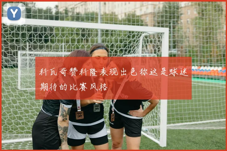 科瓦奇赞科隆表现出色称这是球迷期待的比赛风格