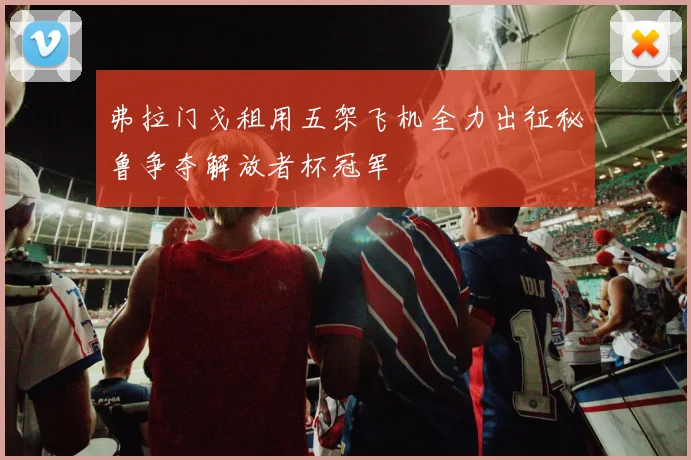 弗拉门戈租用五架飞机全力出征秘鲁争夺解放者杯冠军