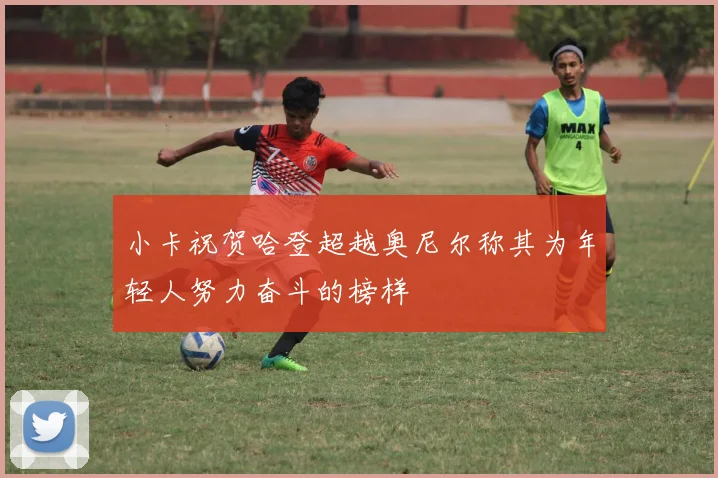 小卡祝贺哈登超越奥尼尔称其为年轻人努力奋斗的榜样