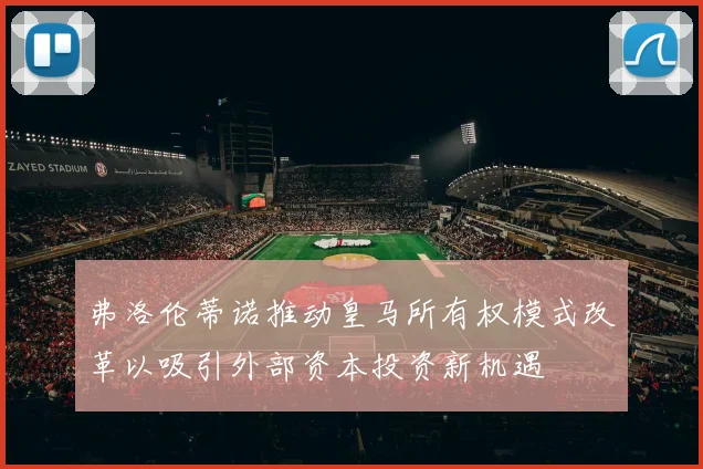 弗洛伦蒂诺推动皇马所有权模式改革以吸引外部资本投资新机遇