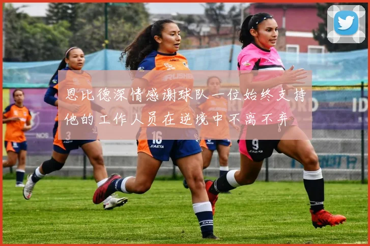 恩比德深情感谢球队一位始终支持他的工作人员在逆境中不离不弃