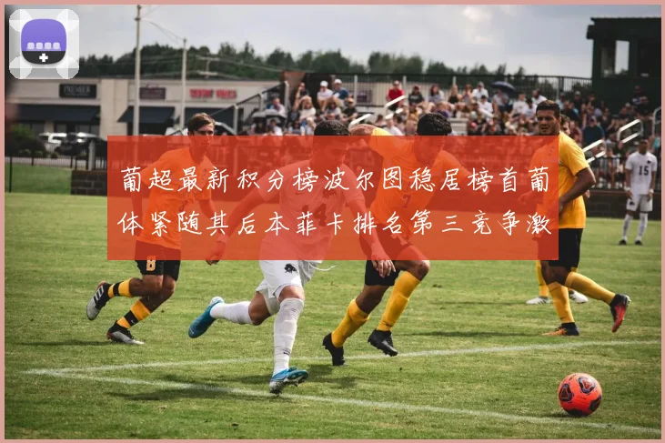 葡超最新积分榜波尔图稳居榜首葡体紧随其后本菲卡排名第三竞争激烈