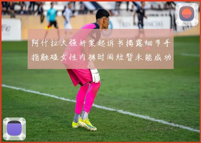 阿什拉夫强奸案起诉书揭露细节手指触碰女性内裤时间短暂未能成功挣脱