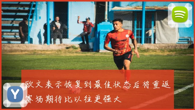 欧文表示恢复到最佳状态后将重返赛场期待比以往更强大