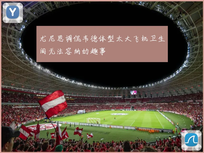 尤尼恩调侃韦德体型太大飞机卫生间无法容纳的趣事