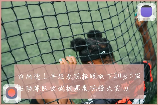 伦纳德上半场表现抢眼砍下20分5篮板助球队攻城拔寨展现强大实力