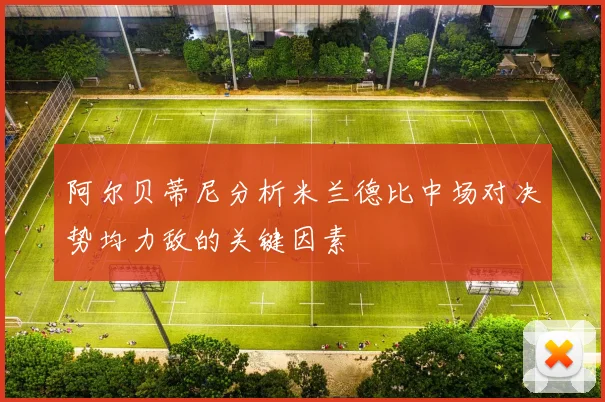 阿尔贝蒂尼分析米兰德比中场对决势均力敌的关键因素