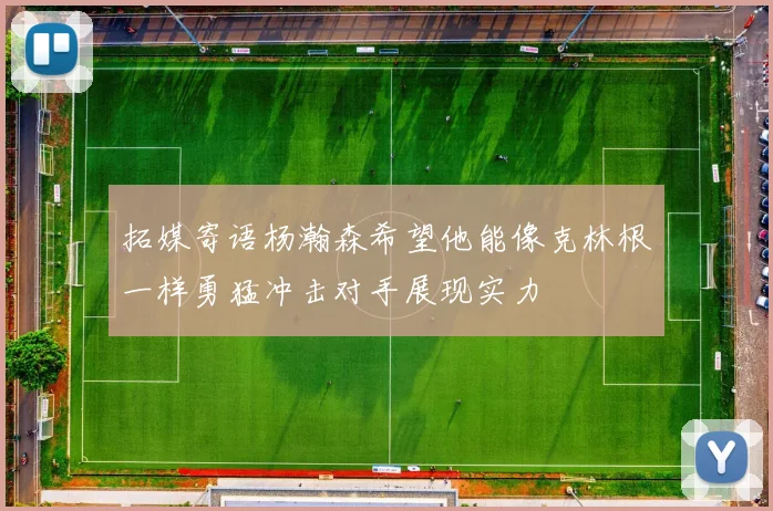 拓媒寄语杨瀚森希望他能像克林根一样勇猛冲击对手展现实力