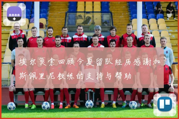 埃尔莫索回顾今夏留队经历感谢加斯佩里尼教练的支持与帮助