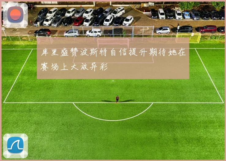 库里盛赞波斯特自信提升期待她在赛场上大放异彩
