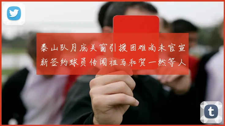 泰山队月底关窗引援困难尚未官宣新签约球员传闻祖马和贺一然等人