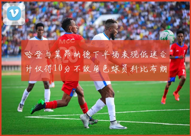 哈登与莱昂纳德下半场表现低迷合计仅得10分不敌角色球员科比布朗