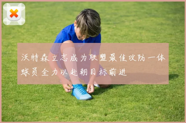 沃特森立志成为联盟最佳攻防一体球员全力以赴朝目标前进