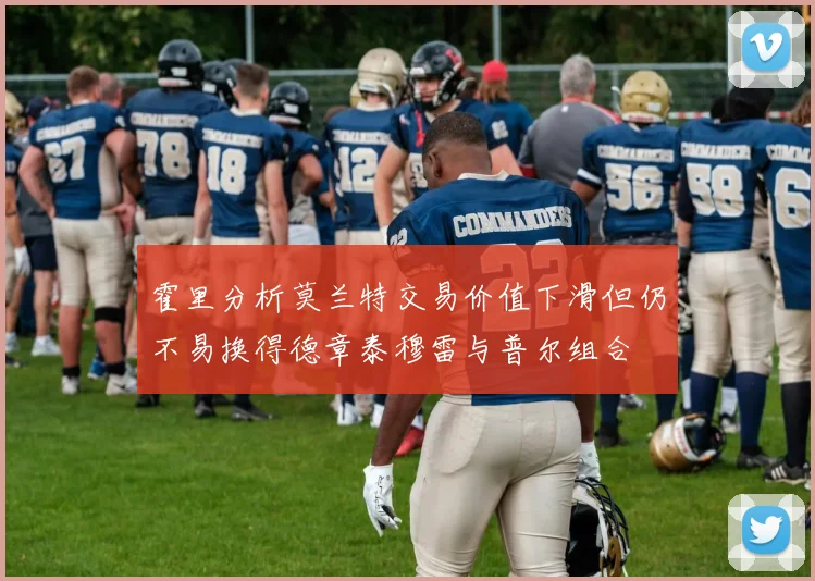 霍里分析莫兰特交易价值下滑但仍不易换得德章泰穆雷与普尔组合