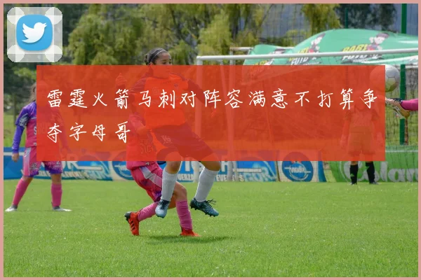 雷霆火箭马刺对阵容满意不打算争夺字母哥