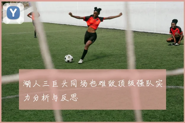 湖人三巨头同场也难敌顶级强队实力分析与反思