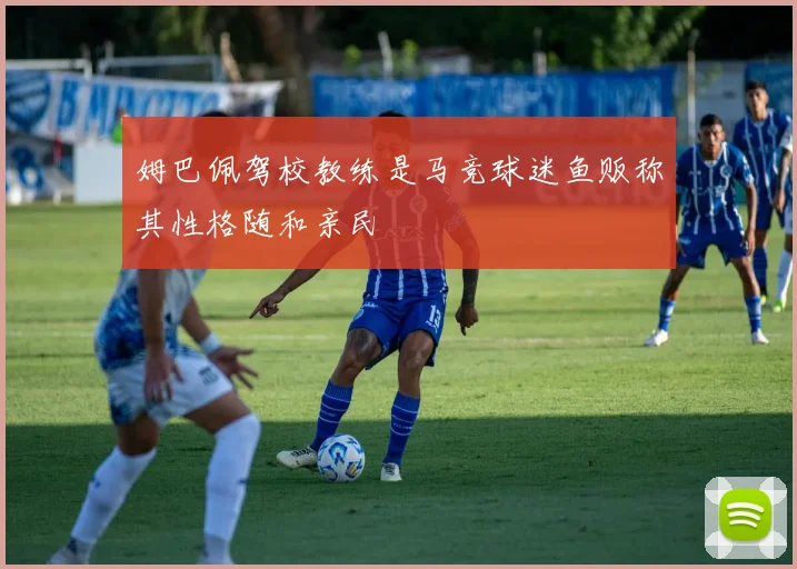 姆巴佩驾校教练是马竞球迷鱼贩称其性格随和亲民