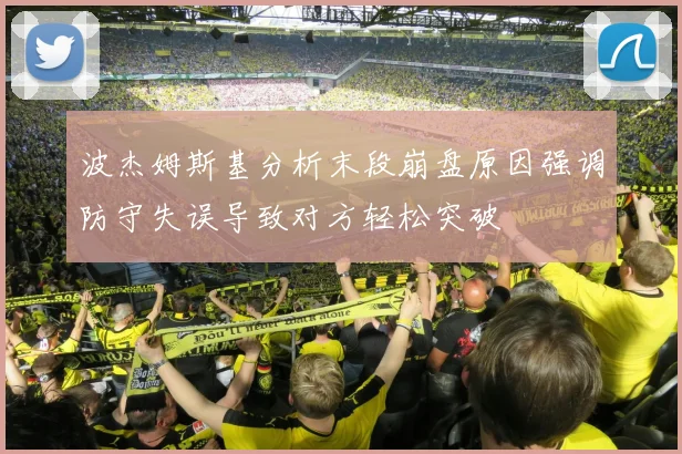 波杰姆斯基分析末段崩盘原因强调防守失误导致对方轻松突破