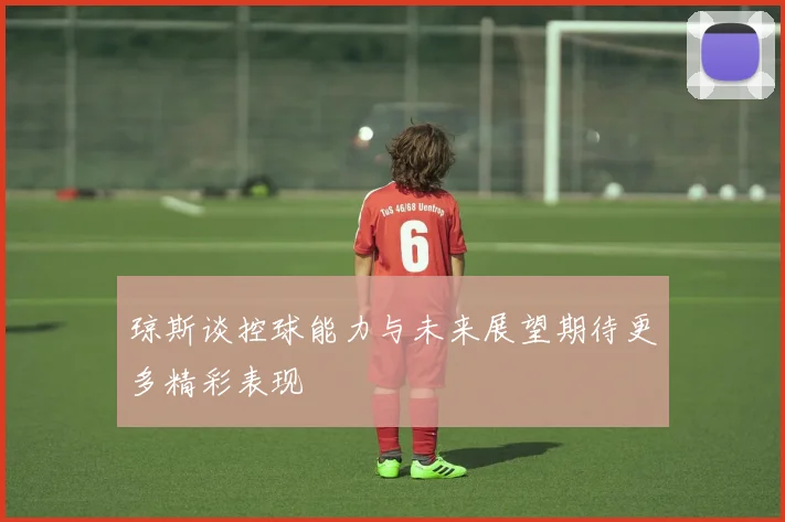 琼斯谈控球能力与未来展望期待更多精彩表现