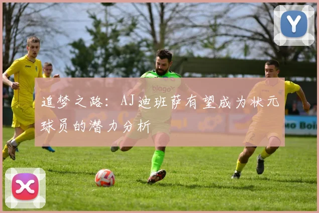 追梦之路：AJ迪班萨有望成为状元球员的潜力分析