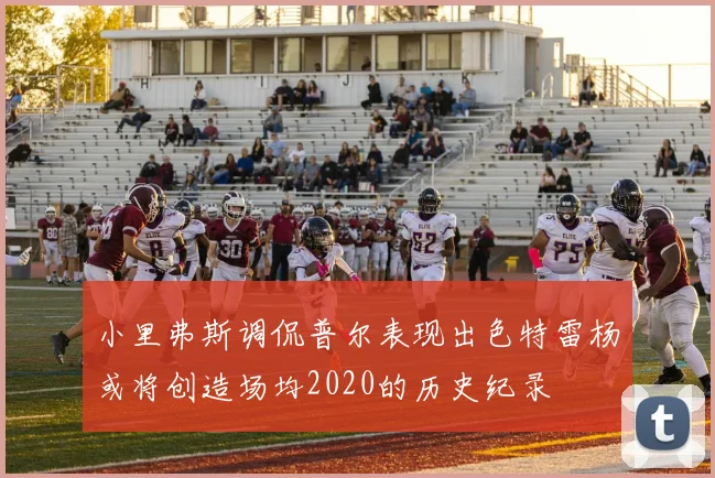 小里弗斯调侃普尔表现出色特雷杨或将创造场均2020的历史纪录