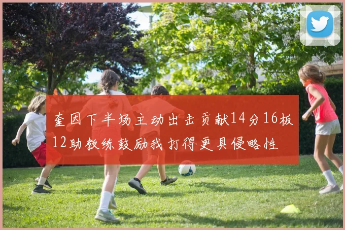 奎因下半场主动出击贡献14分16板12助教练鼓励我打得更具侵略性