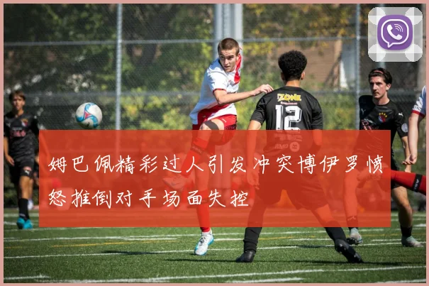 姆巴佩精彩过人引发冲突博伊罗愤怒推倒对手场面失控