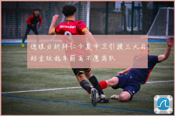 德媒分析拜仁今夏中卫引援三大目标金玟哉年薪高不愿离队