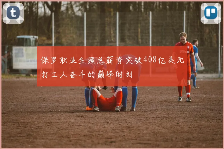 保罗职业生涯总薪资突破408亿美元打工人奋斗的巅峰时刻