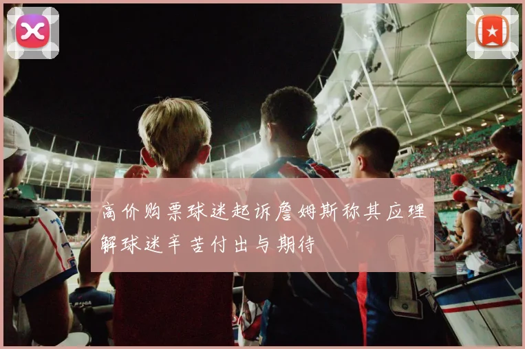高价购票球迷起诉詹姆斯称其应理解球迷辛苦付出与期待