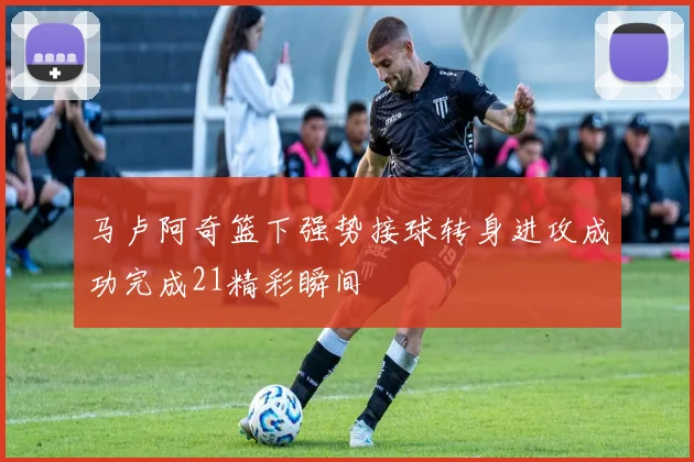 马卢阿奇篮下强势接球转身进攻成功完成21精彩瞬间
