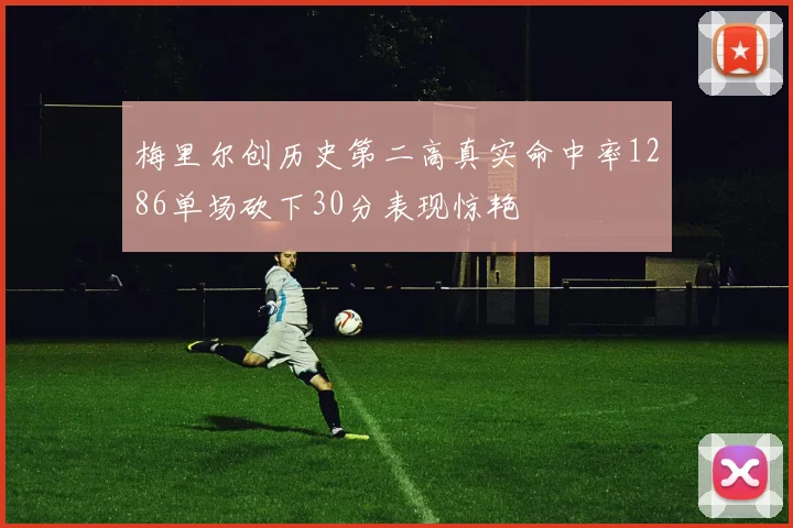 梅里尔创历史第二高真实命中率1286单场砍下30分表现惊艳