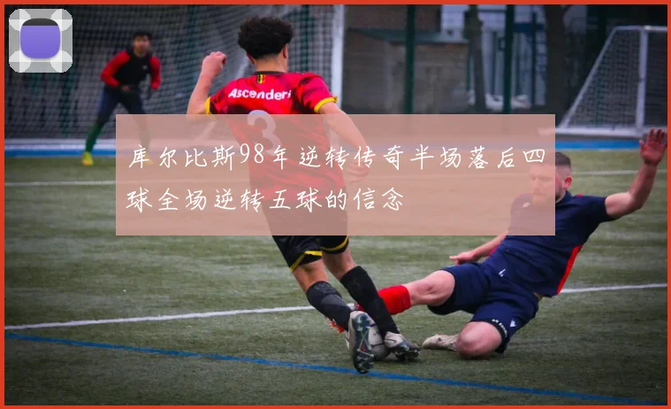 库尔比斯98年逆转传奇半场落后四球全场逆转五球的信念