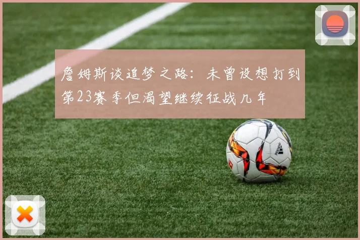 詹姆斯谈追梦之路：未曾设想打到第23赛季但渴望继续征战几年