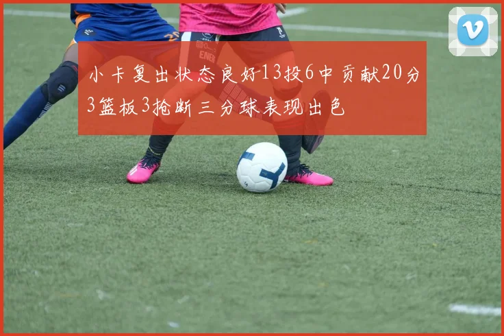 小卡复出状态良好13投6中贡献20分3篮板3抢断三分球表现出色