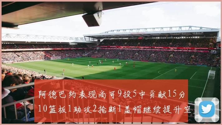 阿德巴约表现尚可9投5中贡献15分10篮板1助攻2抢断1盖帽继续提升空间