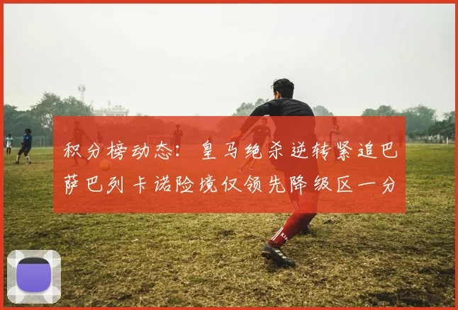 积分榜动态：皇马绝杀逆转紧追巴萨巴列卡诺险境仅领先降级区一分
