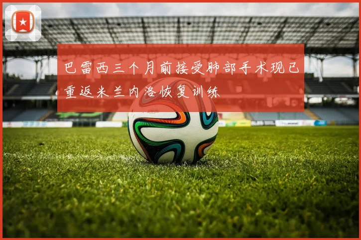巴雷西三个月前接受肺部手术现已重返米兰内洛恢复训练