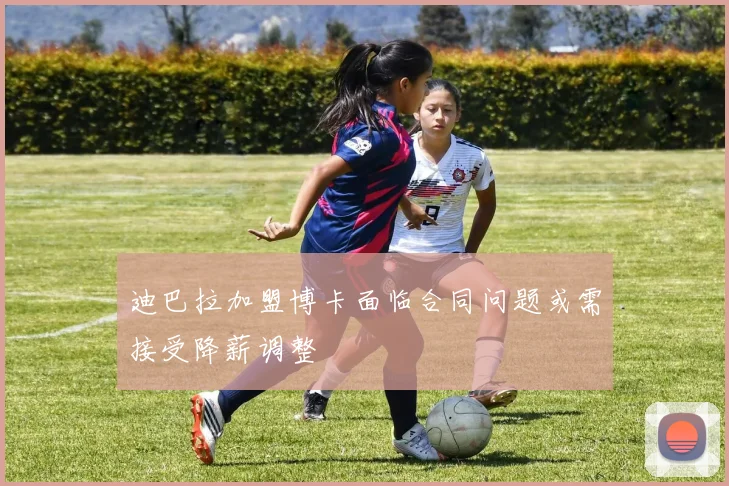 迪巴拉加盟博卡面临合同问题或需接受降薪调整