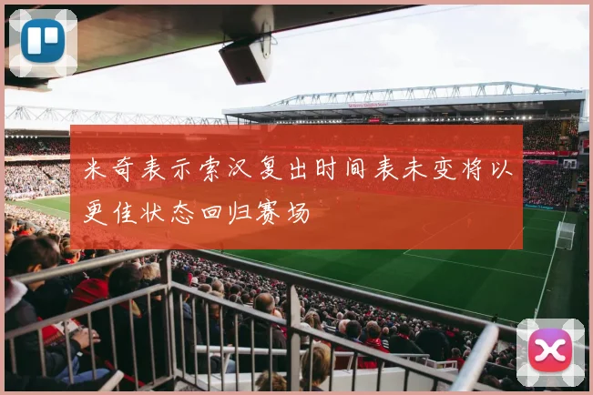 米奇表示索汉复出时间表未变将以更佳状态回归赛场
