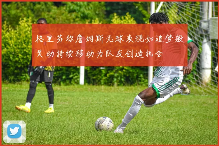 格里芬称詹姆斯无球表现如追梦般灵动持续移动为队友创造机会