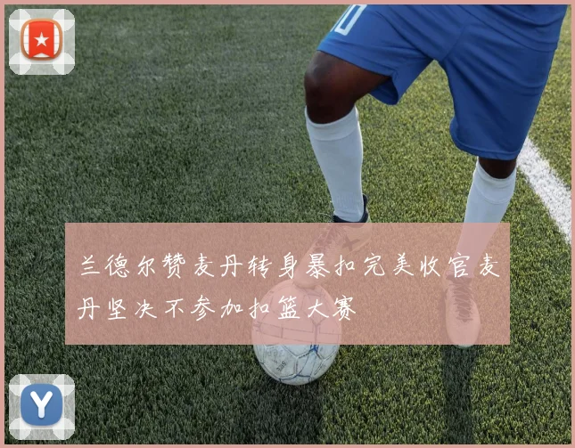 兰德尔赞麦丹转身暴扣完美收官麦丹坚决不参加扣篮大赛