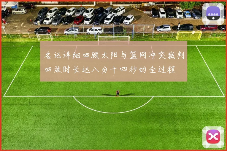 名记详细回顾太阳与篮网冲突裁判回放时长达八分十四秒的全过程