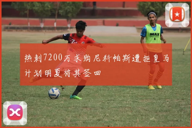 热刺7200万求购尼科帕斯遭拒皇马计划明夏将其签回